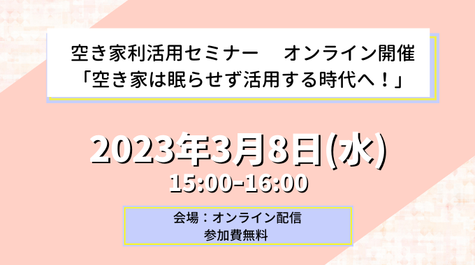 【3月8日開催】空き家利活用セミナー 「空き家は眠らせず活用する時代へ！」オンライン開催